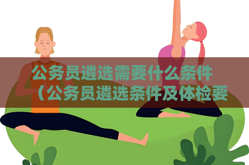 公务员遴选需要什么条件 （公务员遴选条件及体检要求详解）