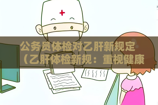 公务员体检对乙肝新规定 （乙肝体检新规：重视健康，全面筛）