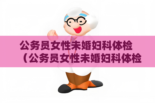 公务员女性未婚妇科体检 （公务员女性未婚妇科体检的重要性及）