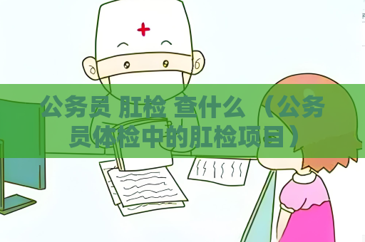 公务员 肛检 查什么 （公务员体检中的肛检项目）