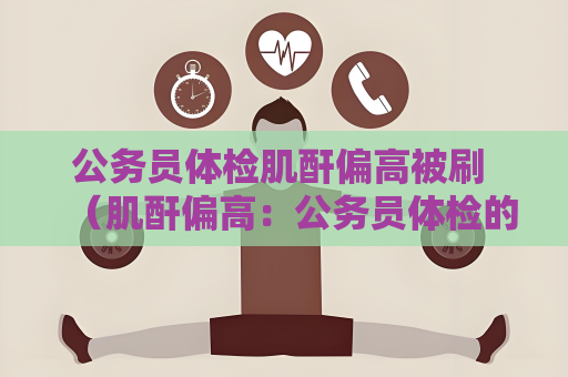 公务员体检肌酐偏高被刷 （肌酐偏高：公务员体检的应对策）