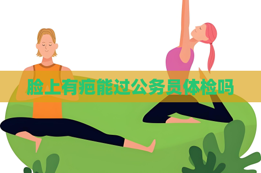 脸上有疤能过公务员体检吗