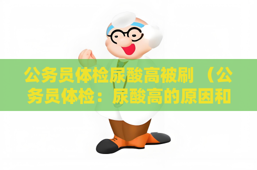 公务员体检尿酸高被刷 （公务员体检：尿酸高的原因和解决方）