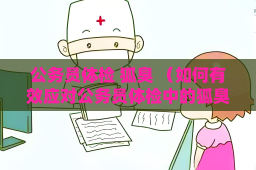 公务员体检 狐臭 （如何有效应对公务员体检中的狐臭问题）