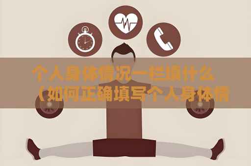 个人身体情况一栏填什么 （如何正确填写个人身体情况？）