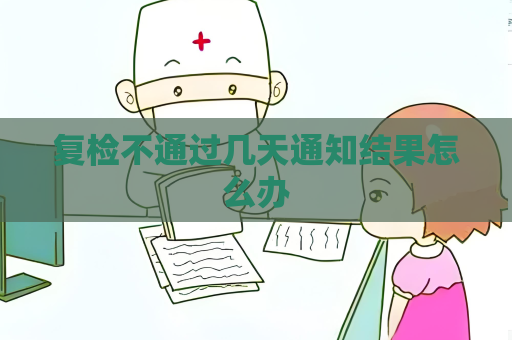 复检不通过几天通知结果怎么办
