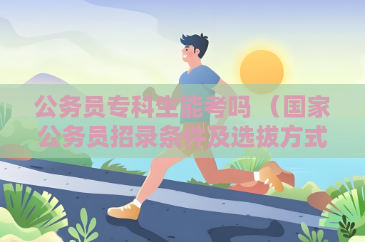 公务员专科生能考吗 （国家公务员招录条件及选拔方式）