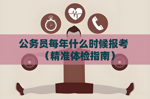 公务员每年什么时候报考 （精准体检指南）