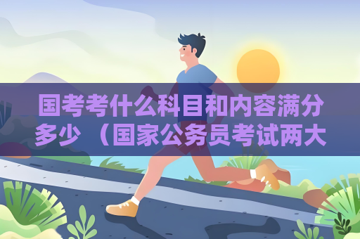 国考考什么科目和内容满分多少 （国家公务员考试两大科目详解）