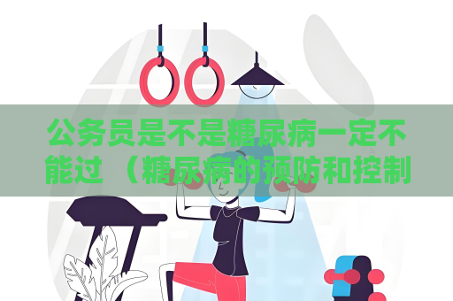 公务员是不是糖尿病一定不能过 （糖尿病的预防和控制方法）
