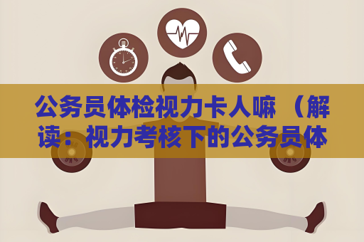 公务员体检视力卡人嘛 （解读：视力考核下的公务员体检）