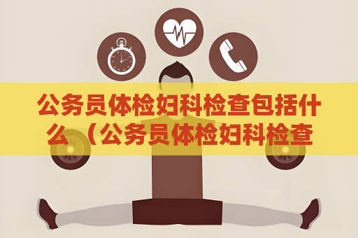 公务员体检妇科检查包括什么 （公务员体检妇科检查内容揭秘）