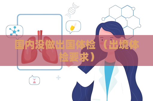 国内没做出国体检 （出境体检要求）
