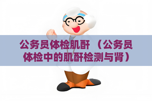 公务员体检肌酐 （公务员体检中的肌酐检测与肾）