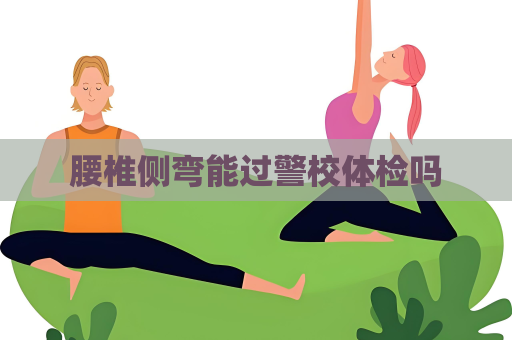 腰椎侧弯能过警校体检吗