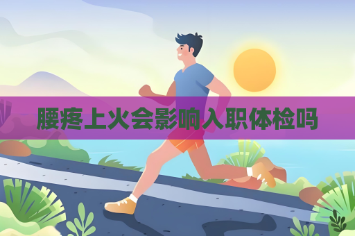 腰疼上火会影响入职体检吗