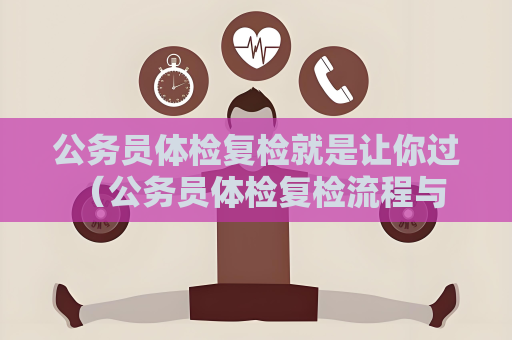 公务员体检复检就是让你过 （公务员体检复检流程与注意事项）