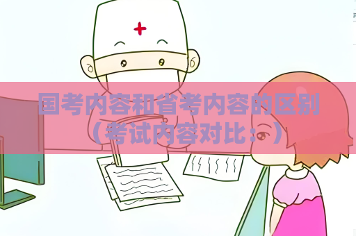 国考内容和省考内容的区别 （考试内容对比：）