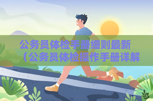 公务员体检手册细则最新 （公务员体检操作手册详解）