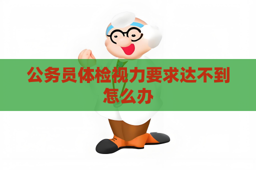 公务员体检视力要求达不到怎么办