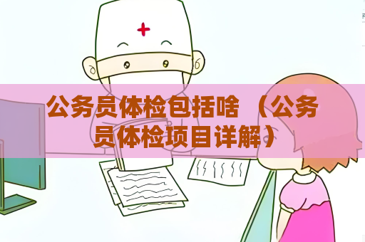 公务员体检包括啥 （公务员体检项目详解）