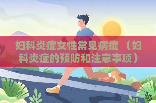 妇科炎症女性常见病症 （妇科炎症的预防和注意事项）