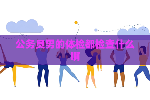 公务员男的体检都检查什么啊