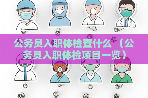 公务员入职体检查什么 （公务员入职体检项目一览）