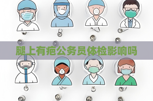 腿上有疤公务员体检影响吗