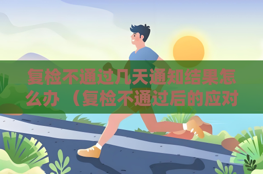 复检不通过几天通知结果怎么办 （复检不通过后的应对策略）
