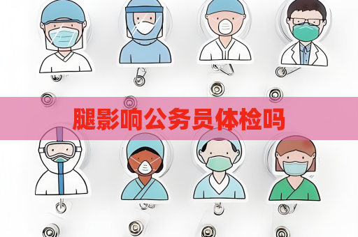腿影响公务员体检吗