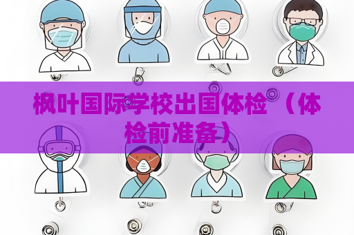 枫叶国际学校出国体检 （体检前准备）