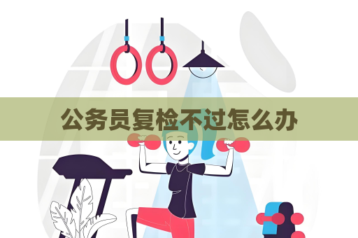 公务员复检不过怎么办