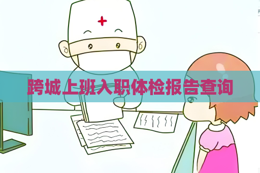 跨城上班入职体检报告查询