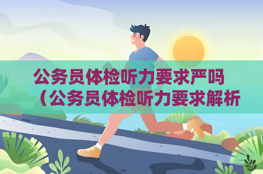 公务员体检听力要求严吗 （公务员体检听力要求解析）