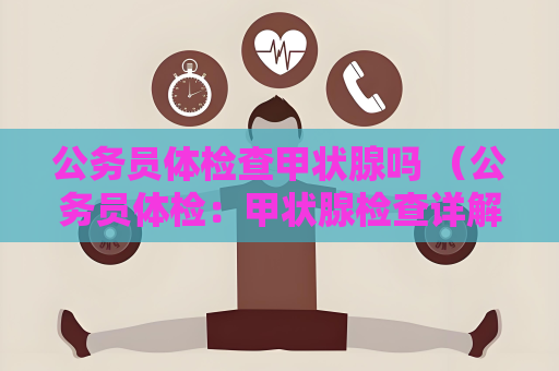 公务员体检查甲状腺吗 （公务员体检：甲状腺检查详解）