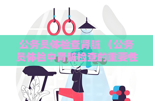 公务员体检查肾脏 （公务员体检中肾脏检查的重要性）