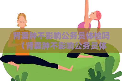 肾囊肿不影响公务员体检吗 （肾囊肿不影响公务员体检吗）
