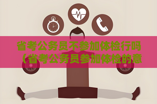 省考公务员不参加体检行吗 （省考公务员参加体检的意义和注意事项）