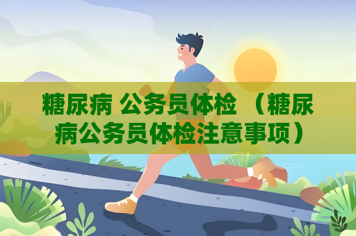 糖尿病 公务员体检 （糖尿病公务员体检注意事项）