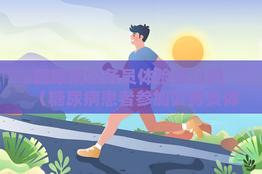 糖尿病公务员体检会过吗 （糖尿病患者参加公务员体检的）