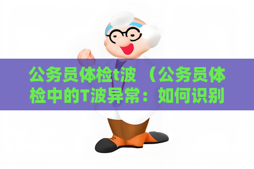 公务员体检t波 （公务员体检中的T波异常：如何识别和处理？）