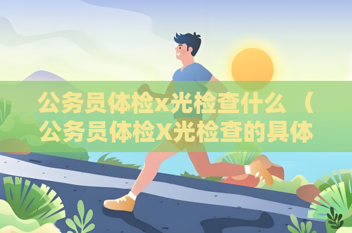 公务员体检x光检查什么 （公务员体检X光检查的具体内容）