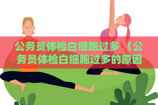 公务员体检白细胞过多 （公务员体检白细胞过多的原因和解决）