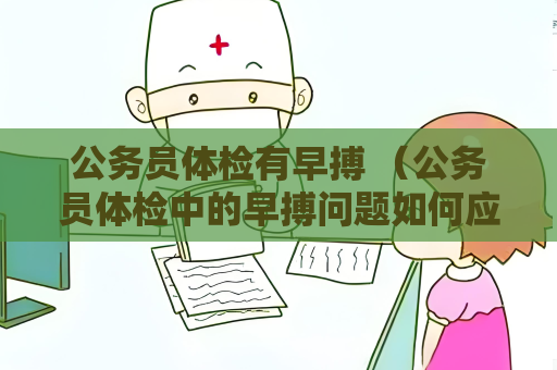 公务员体检有早搏 （公务员体检中的早搏问题如何应对？）