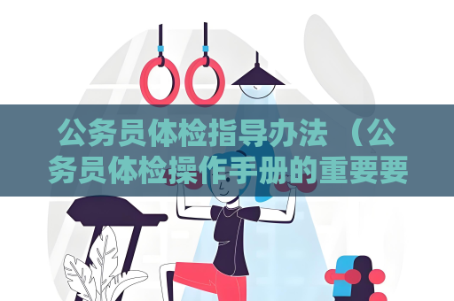 公务员体检指导办法 （公务员体检操作手册的重要要求）