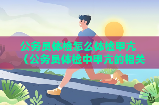 公务员体检怎么体检甲亢 （公务员体检中甲亢的相关检查和注意事项）