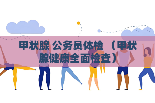 甲状腺 公务员体检 （甲状腺健康全面检查）