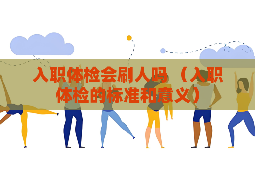 入职体检会刷人吗 （入职体检的标准和意义）