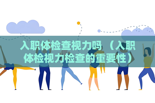 入职体检查视力吗 （入职体检视力检查的重要性）